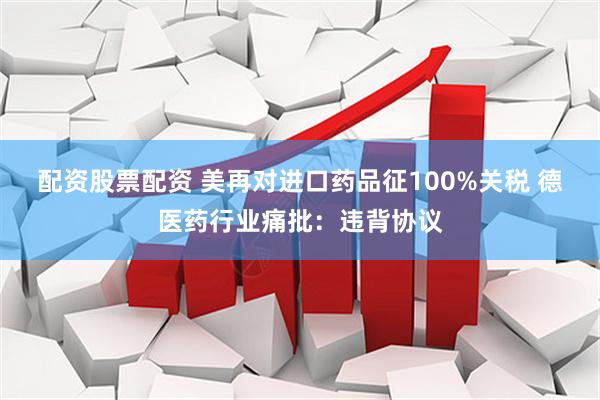 配资股票配资 美再对进口药品征100%关税 德医药行业痛批：违背协议
