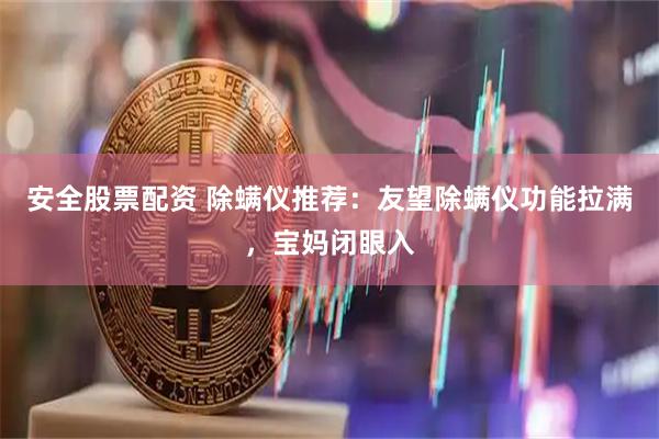 安全股票配资 除螨仪推荐：友望除螨仪功能拉满，宝妈闭眼入