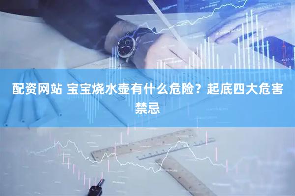 配资网站 宝宝烧水壶有什么危险？起底四大危害禁忌