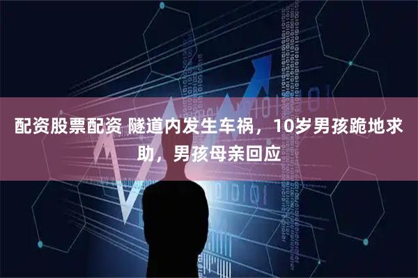 配资股票配资 隧道内发生车祸，10岁男孩跪地求助，男孩母亲回应
