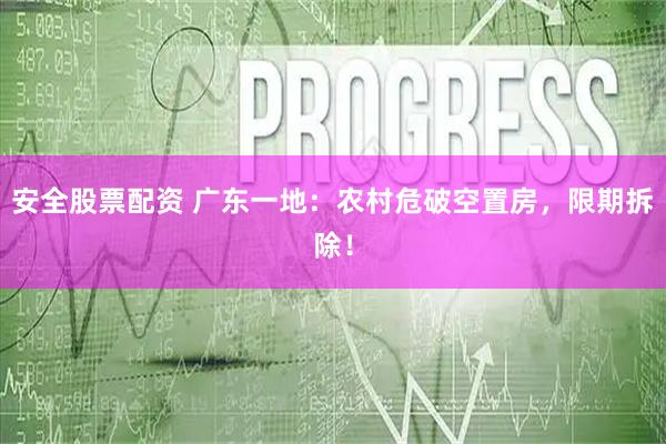 安全股票配资 广东一地：农村危破空置房，限期拆除！