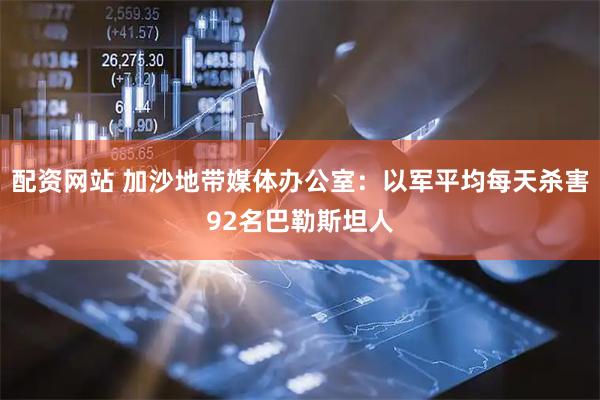 配资网站 加沙地带媒体办公室：以军平均每天杀害92名巴勒斯坦人
