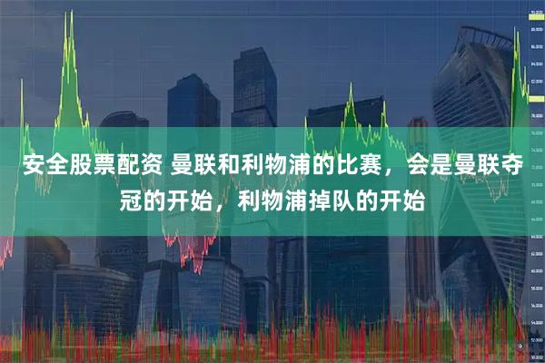 安全股票配资 曼联和利物浦的比赛，会是曼联夺冠的开始，利物浦掉队的开始