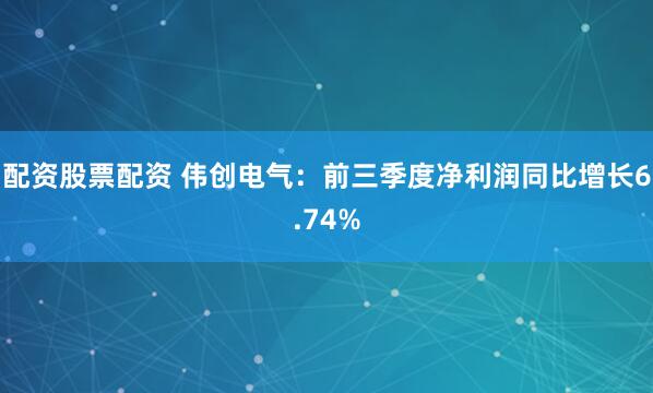 配资股票配资 伟创电气：前三季度净利润同比增长6.74%