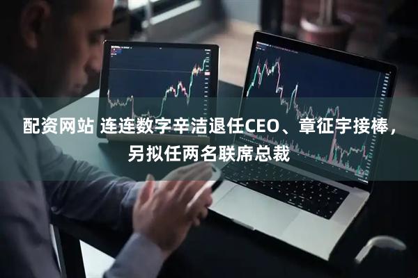 配资网站 连连数字辛洁退任CEO、章征宇接棒，另拟任两名联席总裁