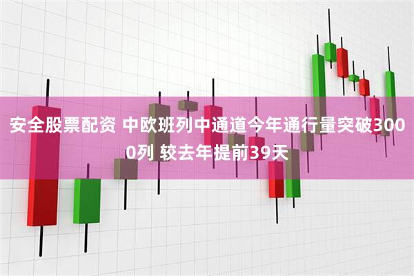 安全股票配资 中欧班列中通道今年通行量突破3000列 较去年提前39天