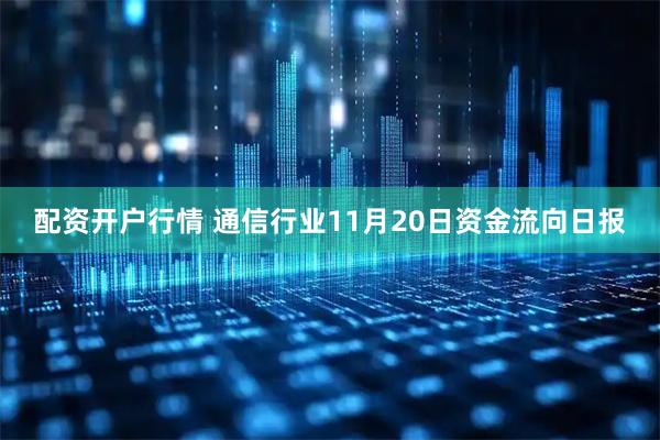 配资开户行情 通信行业11月20日资金流向日报