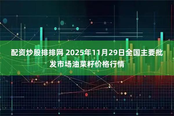 配资炒股排排网 2025年11月29日全国主要批发市场油菜籽价格行情