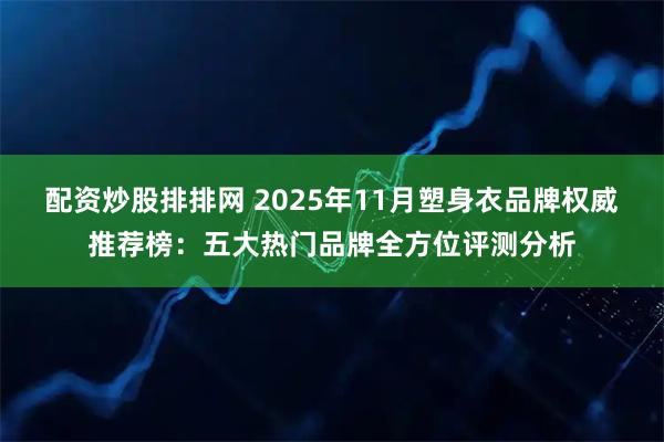 配资炒股排排网 2025年11月塑身衣品牌权威推荐榜：五大热门品牌全方位评测分析