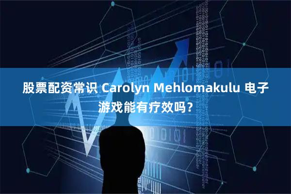 股票配资常识 Carolyn Mehlomakulu 电子游戏能有疗效吗？