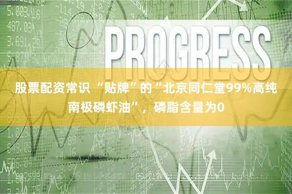 股票配资常识 “贴牌”的“北京同仁堂99%高纯南极磷虾油”，磷脂含量为0