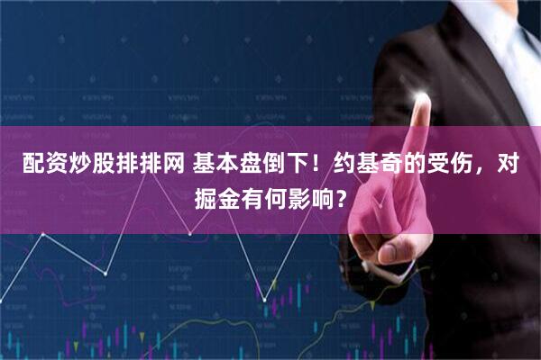 配资炒股排排网 基本盘倒下！约基奇的受伤，对掘金有何影响？