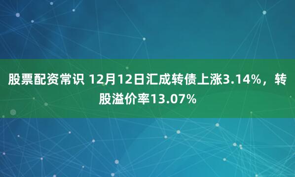股票配资常识 12月12日汇成转债上涨3.14%，转股溢价率13.07%